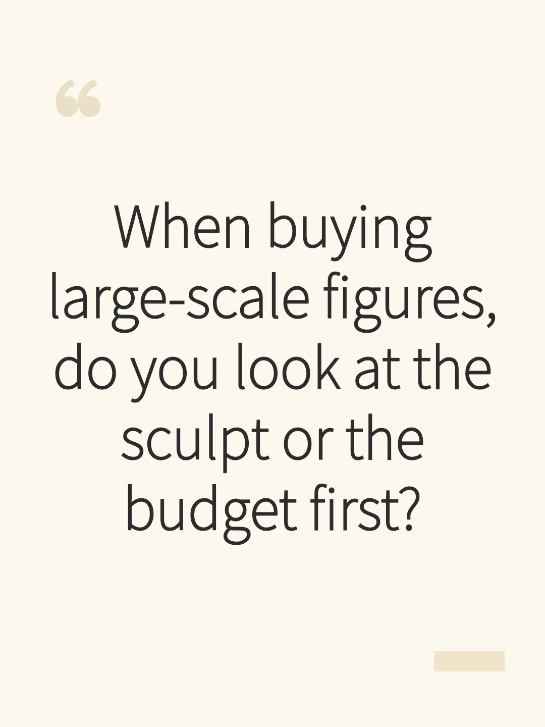 When buying large-scale figures, do you look at the sculpt or the budget first?