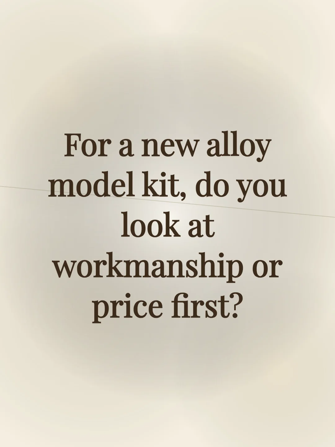 For a new alloy model kit, do you look at workmanship or price first?