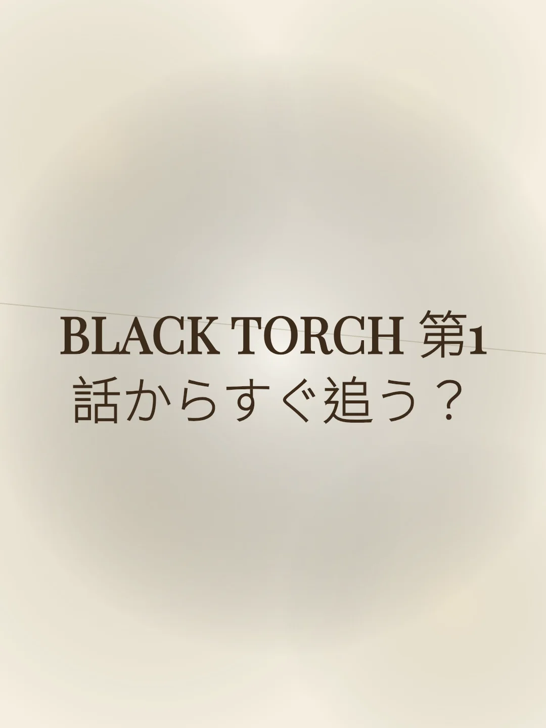 BLACK TORCH 第1話からすぐ追う？