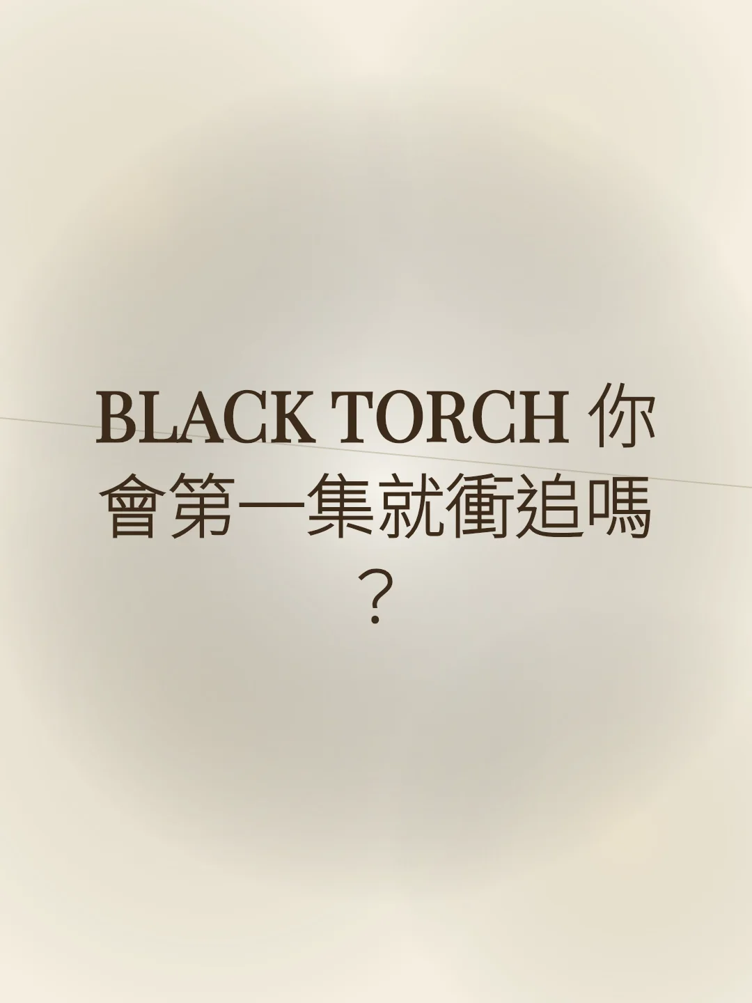 BLACK TORCH 你會第一集就衝追嗎？