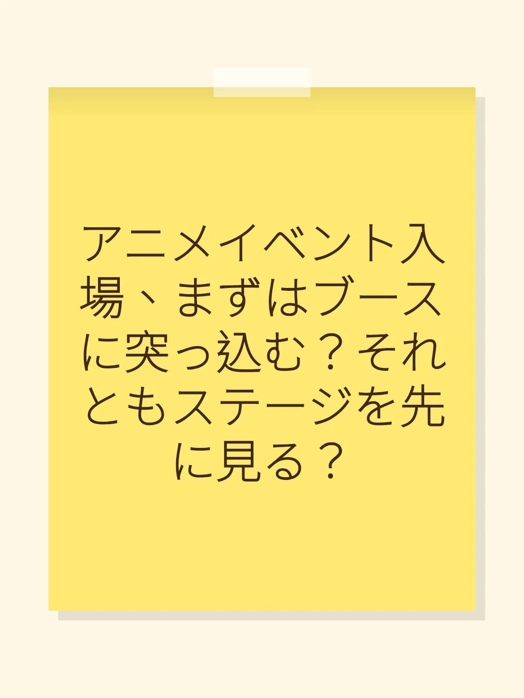 アニメイベント入場、まずはブースに突っ込む？それともステージを先に見る？