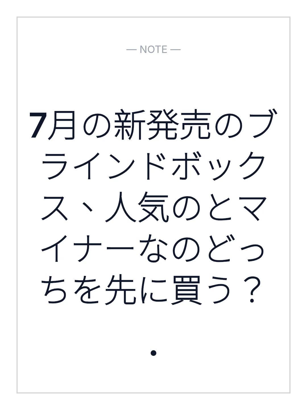 7月の新発売のブラインドボックス、人気のとマイナーなのどっちを先に買う？