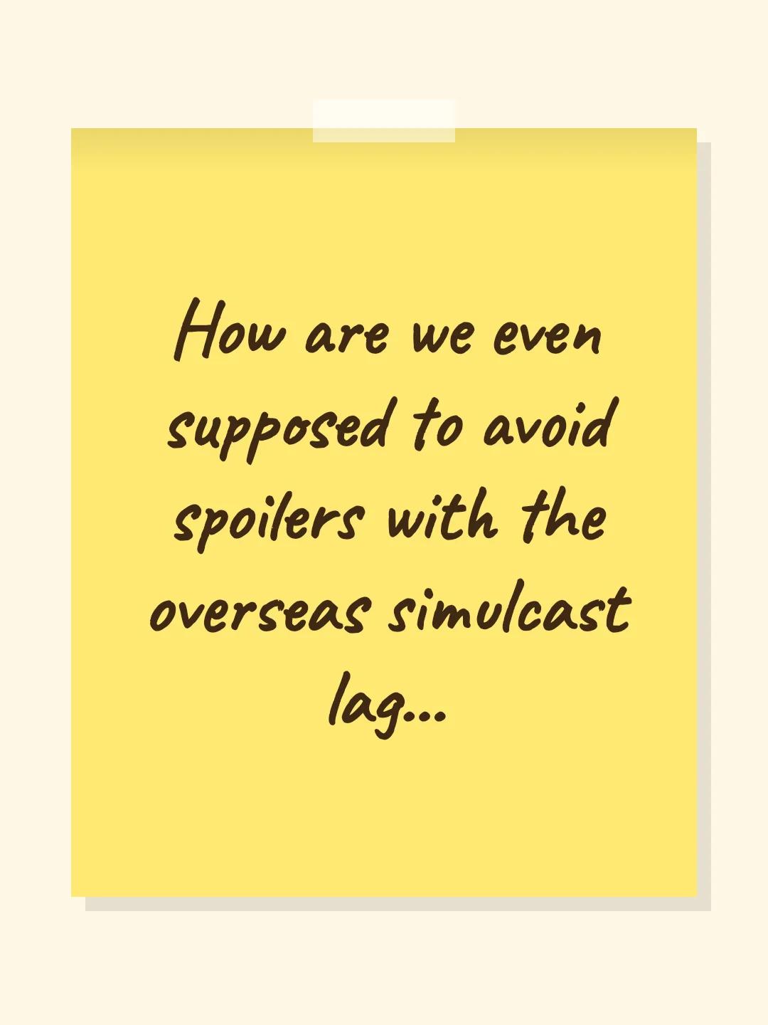 How are we even supposed to avoid spoilers with the overseas simulcast lag...