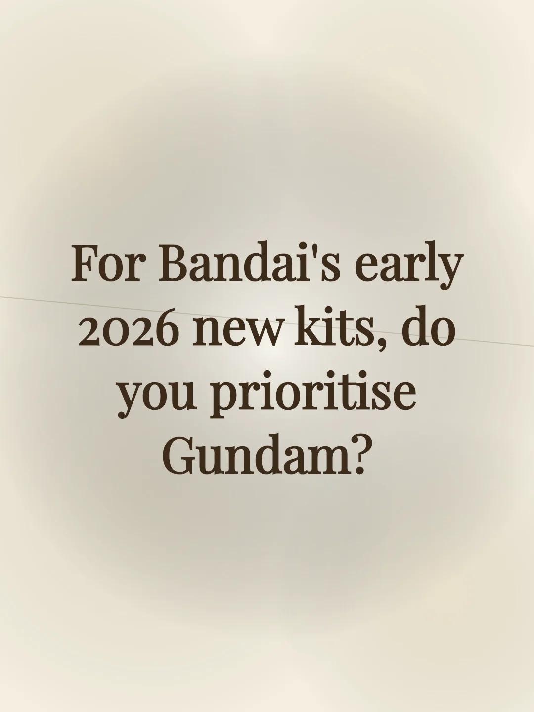 For Bandai's early 2026 new kits, do you prioritise Gundam?