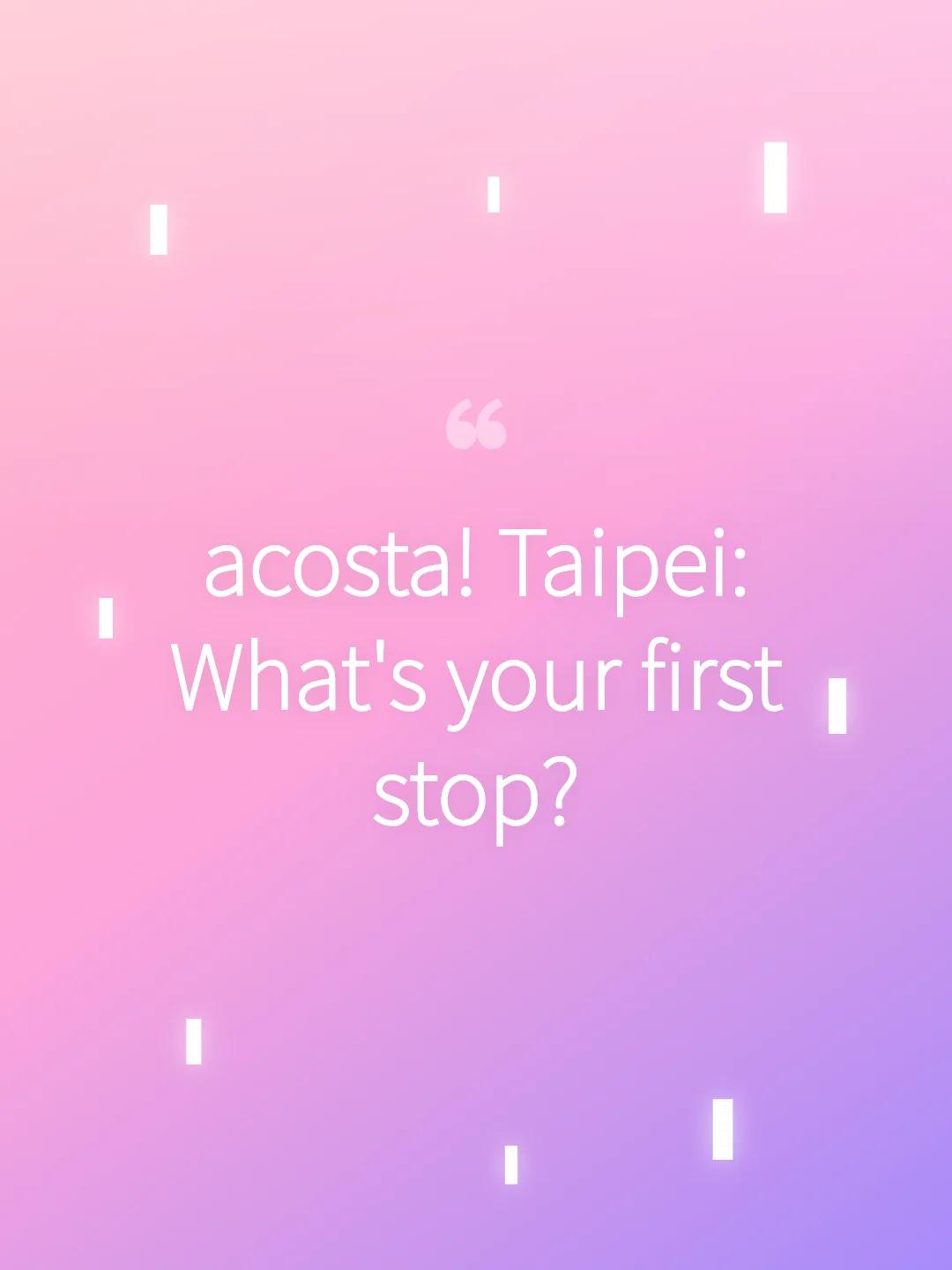 acosta! Taipei: What's your first stop?