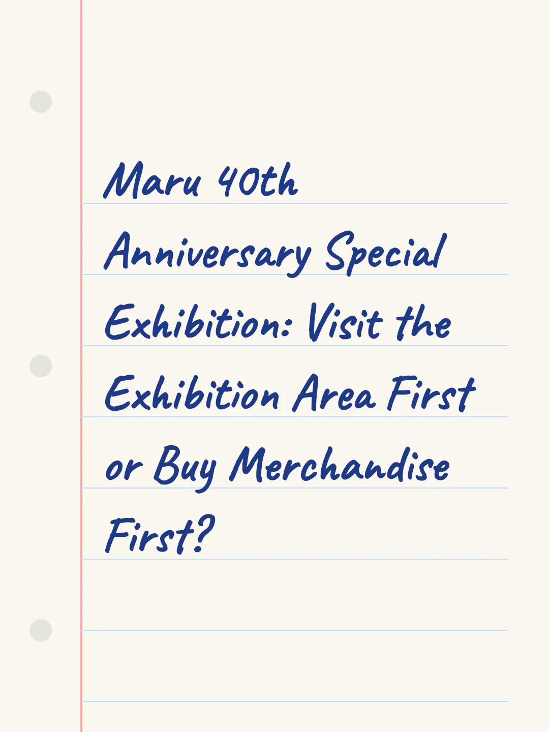 Maru 40th Anniversary Special Exhibition: Visit the Exhibition Area First or Buy Merchandise First?