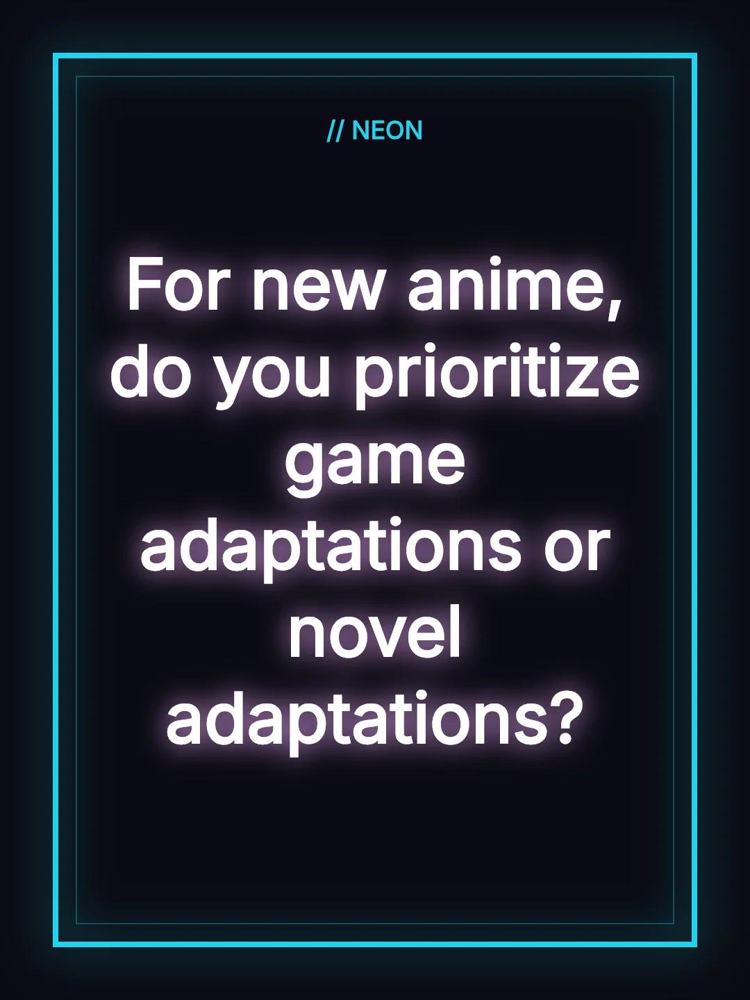 For new anime, do you prioritize game adaptations or novel adaptations?