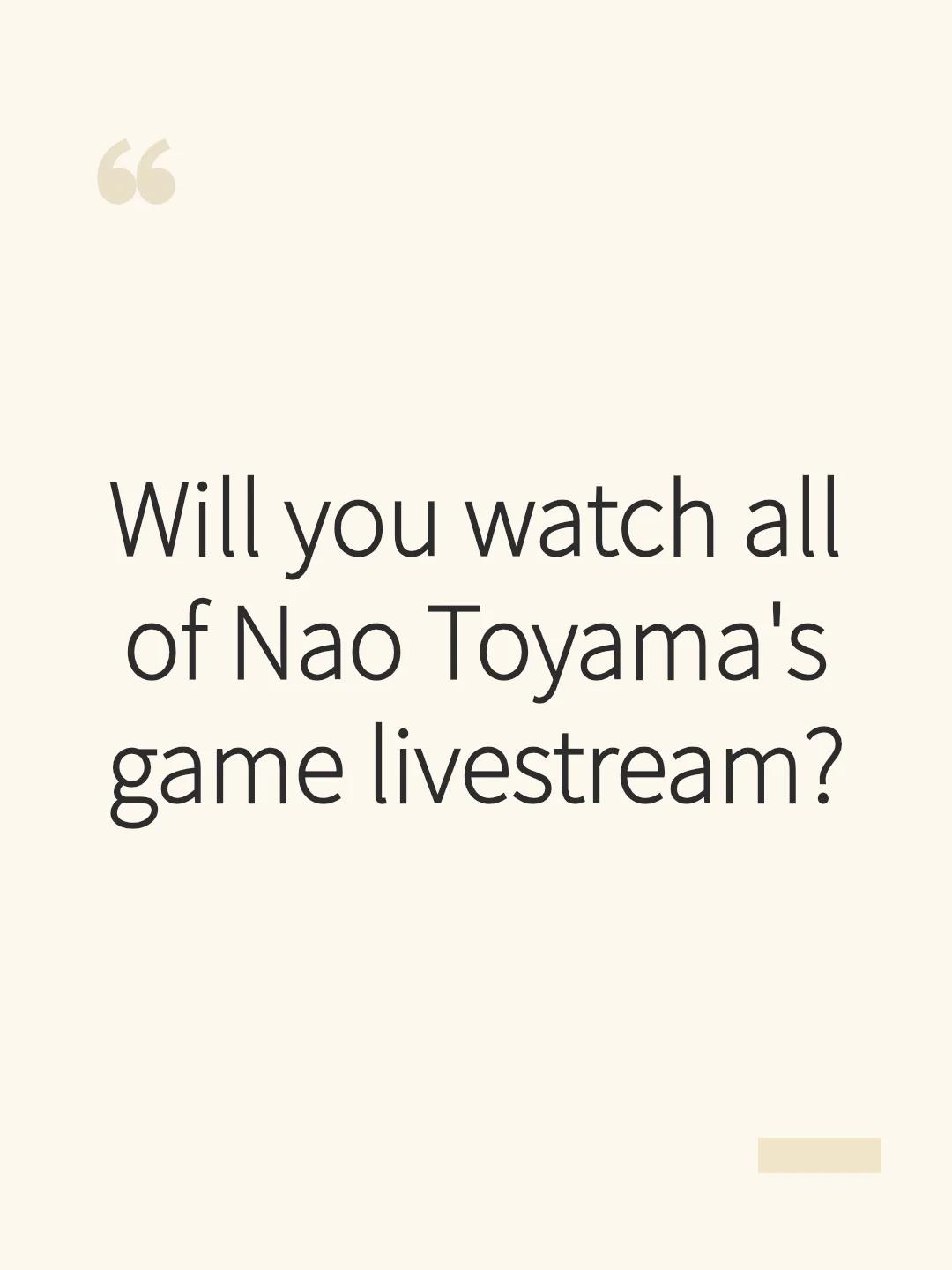 Will you watch all of Nao Toyama's game livestream?
