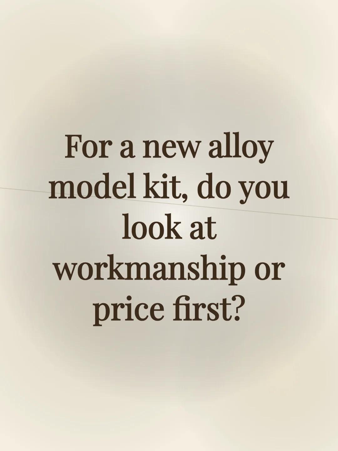 For a new alloy model kit, do you look at workmanship or price first?