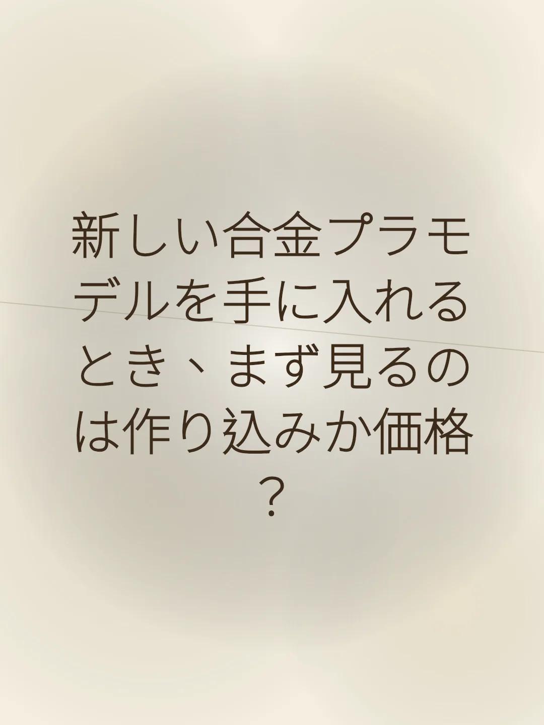 新しい合金プラモデルを手に入れるとき、まず見るのは作り込みか価格？