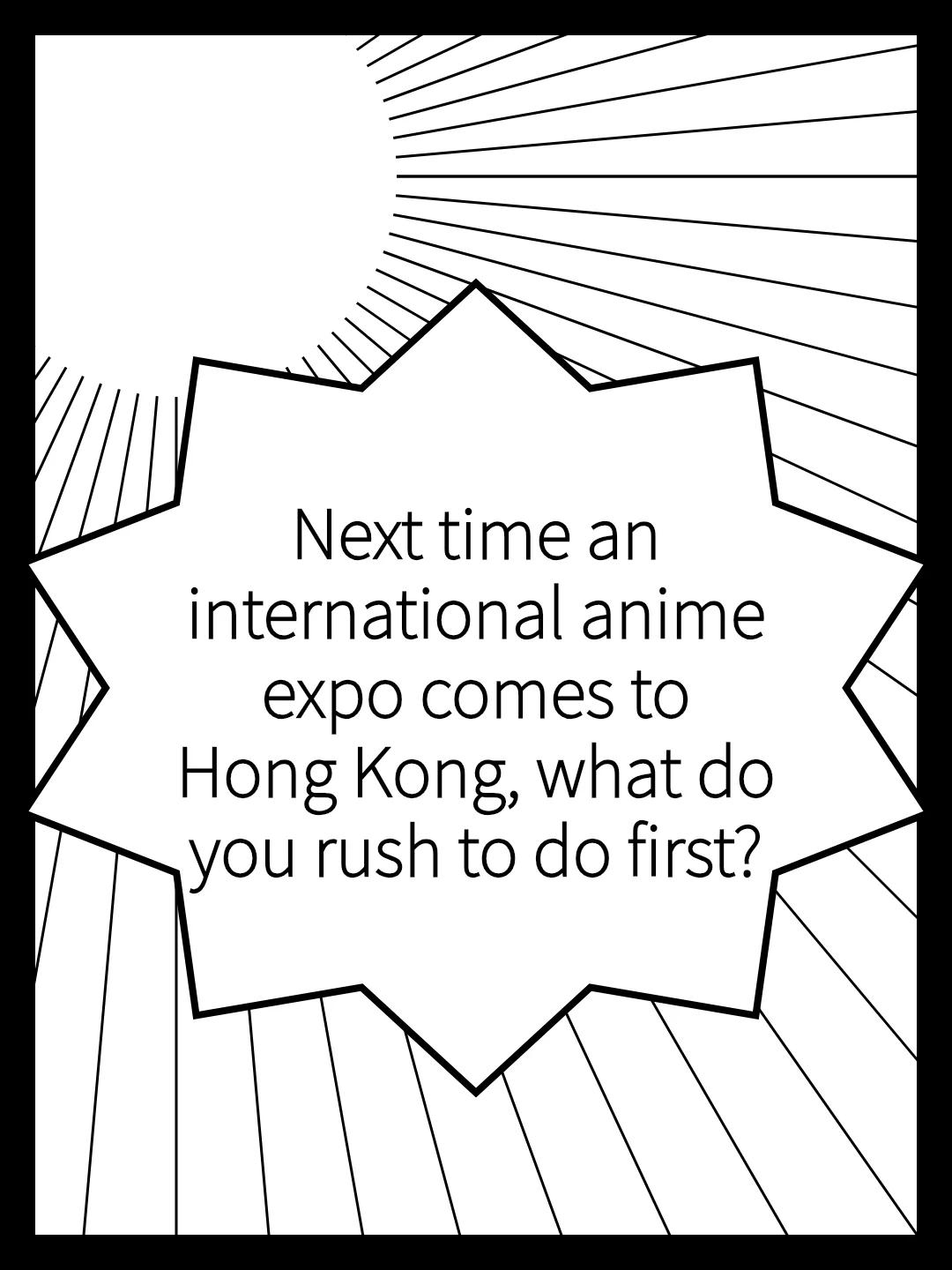 Next time an international anime expo comes to Hong Kong, what do you rush to do first?