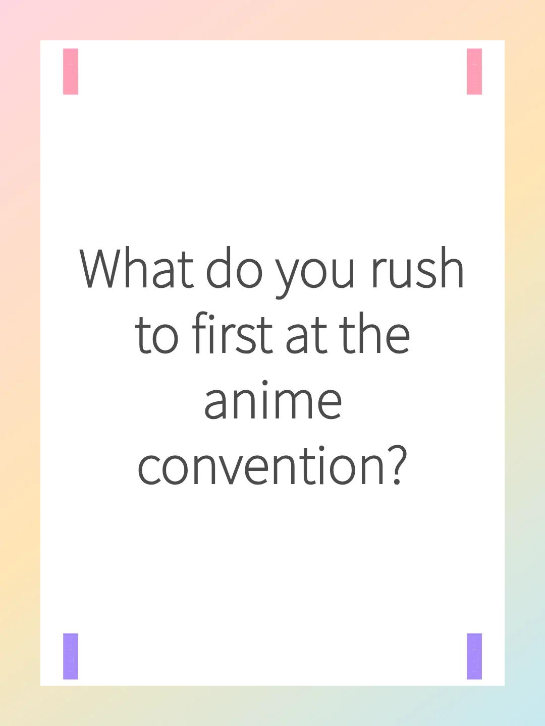 What do you rush to first at the anime convention?